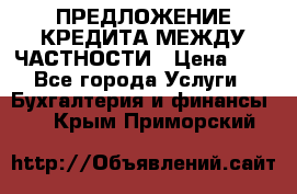 ПРЕДЛОЖЕНИЕ КРЕДИТА МЕЖДУ ЧАСТНОСТИ › Цена ­ 0 - Все города Услуги » Бухгалтерия и финансы   . Крым,Приморский